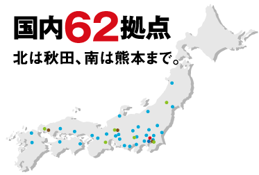 国内62拠点　北は秋田、南は熊本まで。